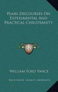 Plain Discourses on Experimental and Practical Christianity di William Ford Vance edito da Kessinger Publishing