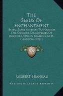 The Seeds of Enchantment: Being Some Attempt to Narrate the Curious Discoveries of Doctor Cyprian Beamish, M.D., Glasgow (1921) di Gilbert Frankau edito da Kessinger Publishing