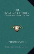The Roaring Century: A Symphonic History of Man di Frederick Goshe edito da Kessinger Publishing