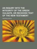 An Inquiry Into The Integrity Of The Greek Vulgate, Or Received Text Of The New Testament di Frederick Nolan edito da Theclassics.us