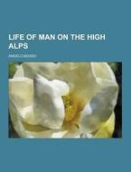 Life Of Man On The High Alps di Angelo Mosso edito da Theclassics.us