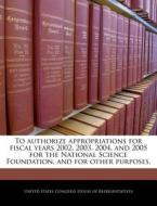 To Authorize Appropriations For Fiscal Years 2002, 2003, 2004, And 2005 For The National Science Foundation, And For Other Purposes. edito da Bibliogov