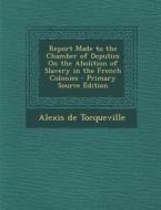 Report Made to the Chamber of Deputies on the Abolition of Slavery in the French Colonies di Alexis De Tocqueville edito da Nabu Press