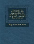 Electricity in Gynecology: The Practical Uses of Electricity in Diseases of Women di May Cushman Rice edito da Nabu Press