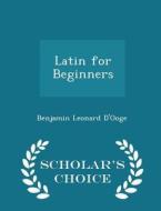 Latin For Beginners - Scholar's Choice Edition di Benjamin Leonard D'Ooge edito da Scholar's Choice