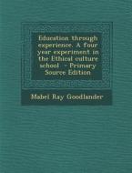 Education Through Experience. a Four Year Experiment in the Ethical Culture School - Primary Source Edition di Mabel Ray Goodlander edito da Nabu Press