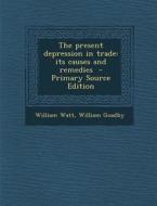 The Present Depression in Trade: Its Causes and Remedies di William Watt, William Goadby edito da Nabu Press