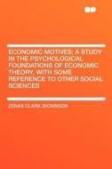 Economic Motives; a Study in the Psychological Foundations of Economic Theory, With Some Reference to Other Social Scien di Zenas Clark Dickinson edito da HardPress Publishing