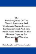 The Builder's Jewel; Or the Youth's Instructor and Workman's Remembrancer: Explaining Short and Easy Rules Made Familiar to the Meanest Capacity for D di Batty Langley, Thomas Langley edito da Kessinger Publishing
