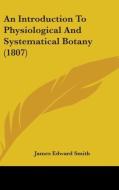 An Introduction To Physiological And Systematical Botany (1807) di James Edward Smith edito da Kessinger Publishing, Llc