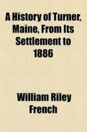 A History Of Turner, Maine, From Its Settlement To 1886 di William Riley French edito da General Books Llc