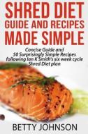 Shred Diet Guide and Recipes Made Simple: Concise Guide and 50 Surprisingly Simple Recipes Following Ian K Smith's Six Week Cycle Shred Diet Plan di Betty Johnson edito da Createspace