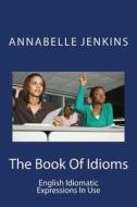 The Book of Idioms: English Idiomatic Expressions in Use di Annabelle Jenkins edito da Createspace