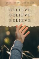 Believe, Believe, Believe di James Henry Lincoln Sr. edito da Maple Leaf Publishing Inc