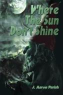 Where the Sun Don't Shine di J. Aaron Parish edito da Belfire Press