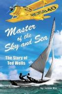 Master of the Sky and Sea: The Story of Ted Wells di James Rix edito da Relentlessly Creative Books