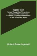 Ingersollia; Gems of Thought from the Lectures, Speeches, and Conversations of Col. Robert G. Ingersoll, Representative of His Opinions and Beliefs di Robert Green Ingersoll edito da Alpha Editions