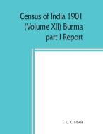 Census of India 1901 (Volume XII) Burma part I Report di C. C. Lowis edito da Alpha Editions