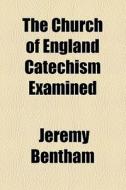 The Church Of England Catechism Examined di Jeremy Bentham edito da General Books Llc