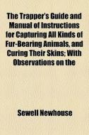 The Trapper's Guide And Manual Of Instructions For Capturing All Kinds Of Fur-bearing Animals, And Curing Their Skins; With Observations On The Fur-tr di Sewell Newhouse edito da General Books Llc