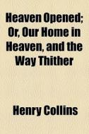 Heaven Opened; Or, Our Home In Heaven, And The Way Thither di Henry Collins edito da General Books Llc
