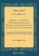 Report of the State Treasurer, Shewing the Receipts and Expenditures at the Treasury of Pennsylvania: From the First Day of December, 1824, to the Thi di Wm Clark edito da Forgotten Books