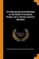 An Elementary Introduction To The Book Of Common Prayer, By F. Procter And G.f. Maclear di George Frederick Maclear, Francis Procter edito da Franklin Classics