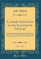 Literary Anecdotes of the Eighteenth Century, Vol. 7 of 7: Comprising Biographical Memoirs of William Bowyer, Printer, F. S. An., and Many of His Lear di John Nichols edito da Forgotten Books