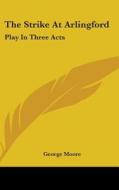 The Strike At Arlingford: Play In Three di GEORGE MOORE edito da Kessinger Publishing