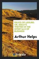 Fruits of Leisure: Or, Essays Written in the Intervals of Business di Arthur Helps edito da LIGHTNING SOURCE INC