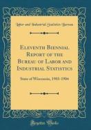 Eleventh Biennial Report of the Bureau of Labor and Industrial Statistics: State of Wisconsin, 1903-1904 (Classic Reprint) di Labor and Industrial Statistics Bureau edito da Forgotten Books