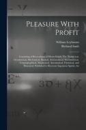 Pleasure With Profit: Consisting of Recreations of Divers Kinds, Viz. Numerical, Geometrical, Mechanical, Statical, Astronomical, Horometric di William Leybourn, Richard Sault edito da LEGARE STREET PR