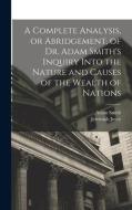 A Complete Analysis, or Abridgement, of Dr. Adam Smith's Inquiry Into the Nature and Causes of the Wealth of Nations di Adam Smith, Jeremiah Joyce edito da LEGARE STREET PR