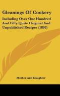 Gleanings of Cookery: Including Over One Hundred and Fifty Quite Original and Unpublished Recipes (1898) di And Daughter Mother and Daughter, Mother and Daughter edito da Kessinger Publishing