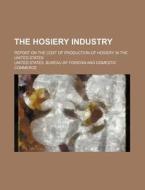 The Hosiery Industry; Report on the Cost of Production of Hosiery in the United States di United States Bureau of Commerce edito da Rarebooksclub.com