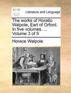 The Works Of Horatio Walpole, Earl Of Orford. In Five Volumes. ... Volume 3 Of 5 di Horace Walpole edito da Gale Ecco, Print Editions