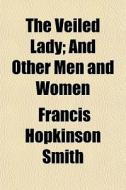 The Veiled Lady; And Other Men And Women di Francis Hopkinson Smith edito da General Books Llc