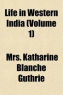Life In Western India Volume 1 di Mrs Katharine Blanche Guthrie edito da General Books