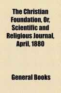 The Christian Foundation, Or, Scientific And Religious Journal, April, 1880 edito da General Books Llc