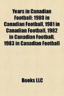 Years In Canadian Football: 1980 In Canadian Football, 1981 In Canadian Football, 1982 In Canadian Football, 1983 In Canadian Football edito da Books Llc