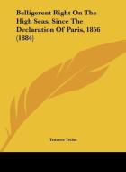 Belligerent Right on the High Seas, Since the Declaration of Paris, 1856 (1884) di Travers Twiss edito da Kessinger Publishing