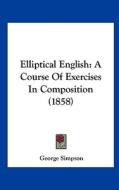 Elliptical English: A Course of Exercises in Composition (1858) di George Simpson edito da Kessinger Publishing