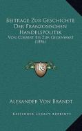 Beitrage Zur Geschichte Der Franzosischen Handelspolitik: Von Colbert Bis Zur Gegenwart (1896) di Alexander Von Brandt edito da Kessinger Publishing