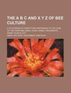The A B C and X y Z of Bee Culture; A Cyclopedia of Everything Pertaining to the Care of the Honeybee; Bees, Hives, Honey, Implements, Honey Plants, E di Amos Ives Root edito da Rarebooksclub.com