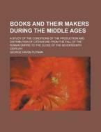 Books and Their Makers During the Middle Ages; A Study of the Conditions of the Production and Distribution of Literature from the Fall of the Roman E di George Haven Putnam edito da Rarebooksclub.com