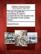 The Lay of Gratitude: Consisting of Poems Occasioned by the Recent Visit of Lafayette to the United States. di Daniel Bryan edito da GALE ECCO SABIN AMERICANA