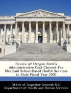 Review Of Oregon State\'s Administrative Cost Claimed For Medicaid School-based Health Services In State Fiscal Year 2000 edito da Bibliogov