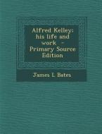 Alfred Kelley; His Life and Work di James L. Bates edito da Nabu Press
