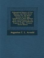 Philosophical History of Free-Masonry and Other Secret Societies: Or, the Secret Societies of All Ages Considered in Their Relations With, and Influen di Augustus C. L. Arnold edito da Nabu Press