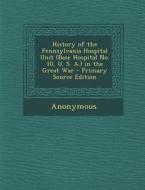 History of the Pennsylvania Hospital Unit (Base Hospital No. 10, U. S. A.) in the Great War di Anonymous edito da Nabu Press